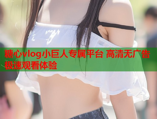 糖心vlog小巨人专属平台 高清无广告极速观看体验  第1张