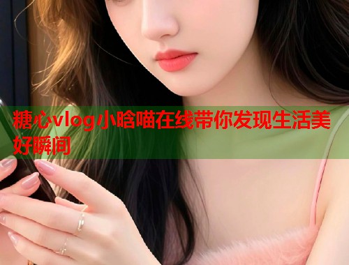 糖心vlog小晗喵在线带你发现生活美好瞬间  第2张