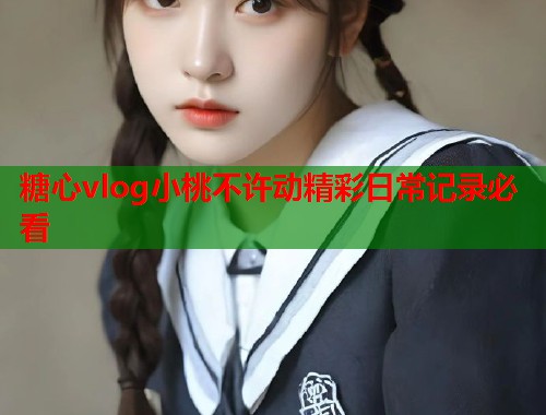 糖心vlog小桃不许动精彩日常记录必看  第1张