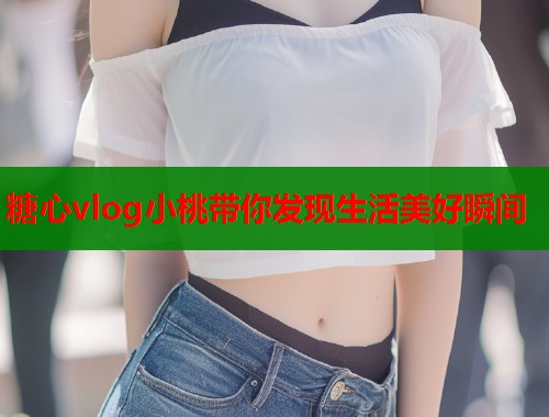 糖心vlog小桃带你发现生活美好瞬间  第1张