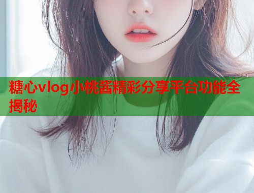 糖心vlog小桃酱精彩分享平台功能全揭秘  第2张