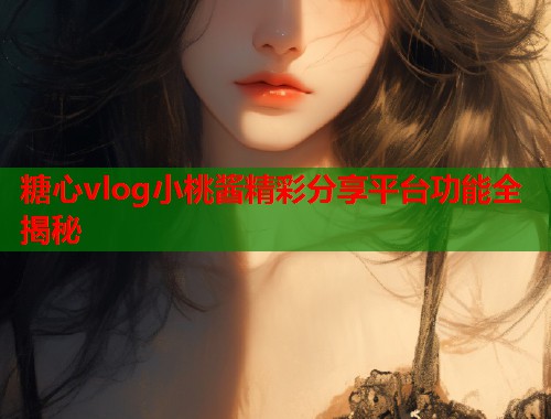糖心vlog小桃酱精彩分享平台功能全揭秘  第1张